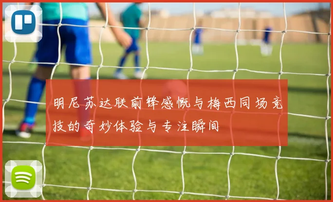明尼苏达联前锋感慨与梅西同场竞技的奇妙体验与专注瞬间
