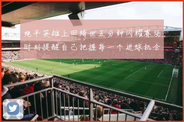 绝平英雄上田绮世五分钟闪耀赛场时刻提醒自己把握每一个进球机会