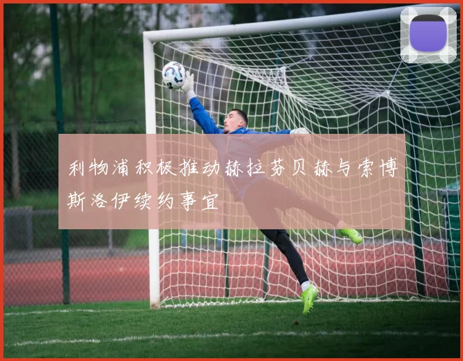 利物浦积极推动赫拉芬贝赫与索博斯洛伊续约事宜