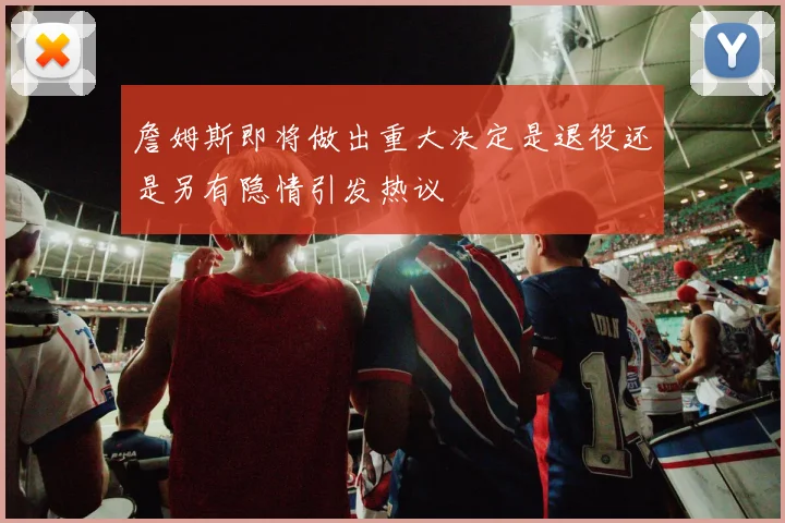 詹姆斯即将做出重大决定是退役还是另有隐情引发热议