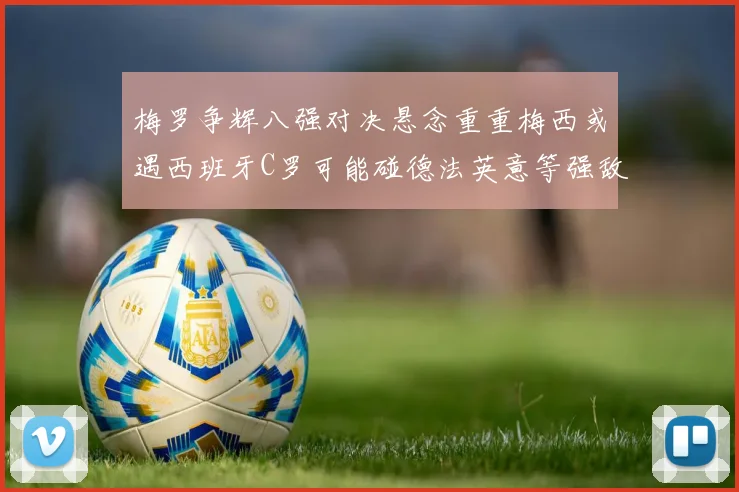 梅罗争辉八强对决悬念重重梅西或遇西班牙C罗可能碰德法英意等强敌