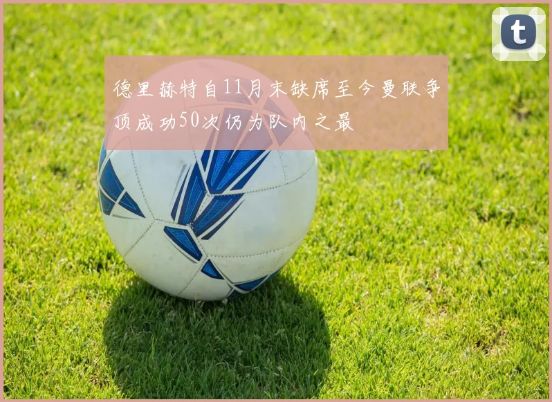 德里赫特自11月末缺席至今曼联争顶成功50次仍为队内之最