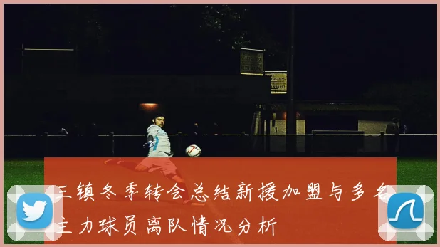三镇冬季转会总结新援加盟与多名主力球员离队情况分析