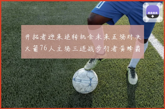 开拓者迎来逆转机会未来五场对决火箭76人主场三连战步行者黄蜂爵士