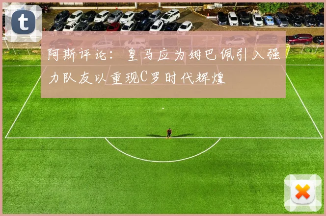 阿斯评论：皇马应为姆巴佩引入强力队友以重现C罗时代辉煌