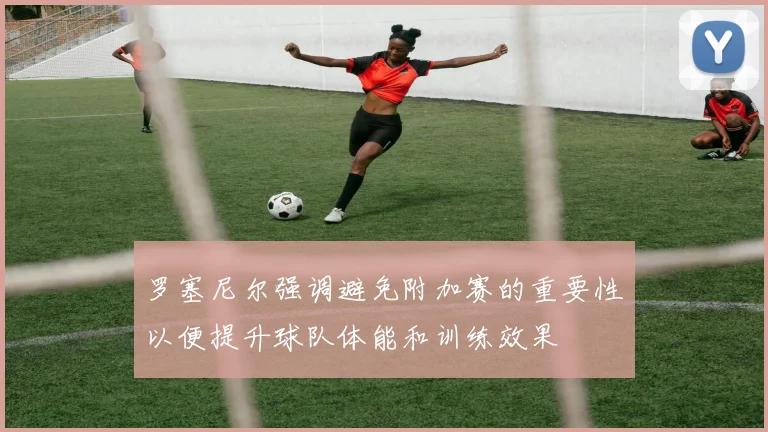 罗塞尼尔强调避免附加赛的重要性以便提升球队体能和训练效果