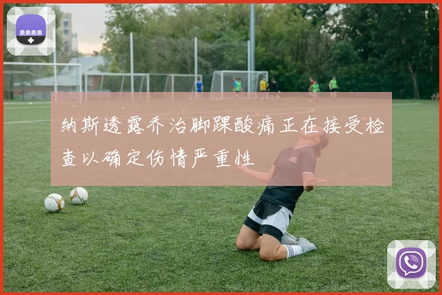纳斯透露乔治脚踝酸痛正在接受检查以确定伤情严重性
