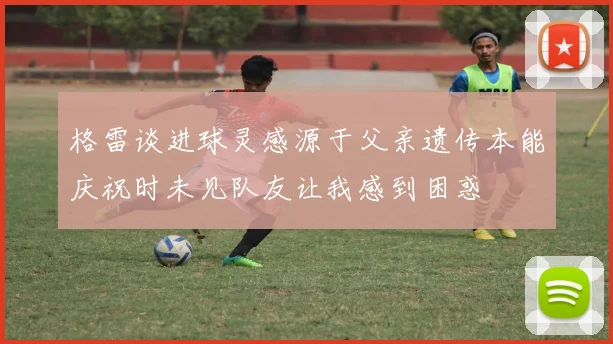 格雷谈进球灵感源于父亲遗传本能庆祝时未见队友让我感到困惑