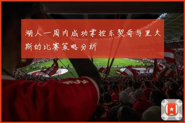 湖人一周内成功掌控东契奇与里夫斯的比赛策略分析