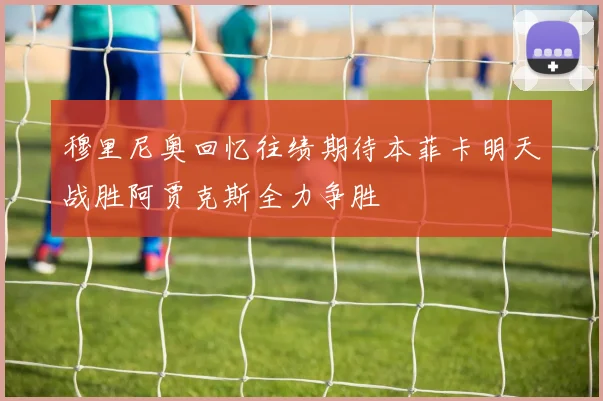 穆里尼奥回忆往绩期待本菲卡明天战胜阿贾克斯全力争胜
