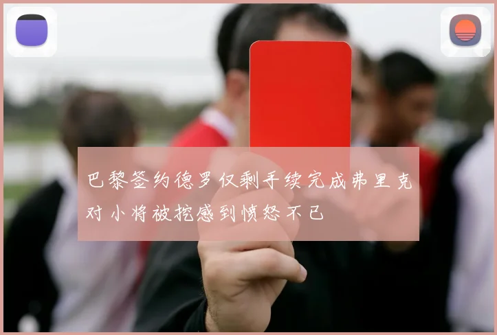巴黎签约德罗仅剩手续完成弗里克对小将被挖感到愤怒不已