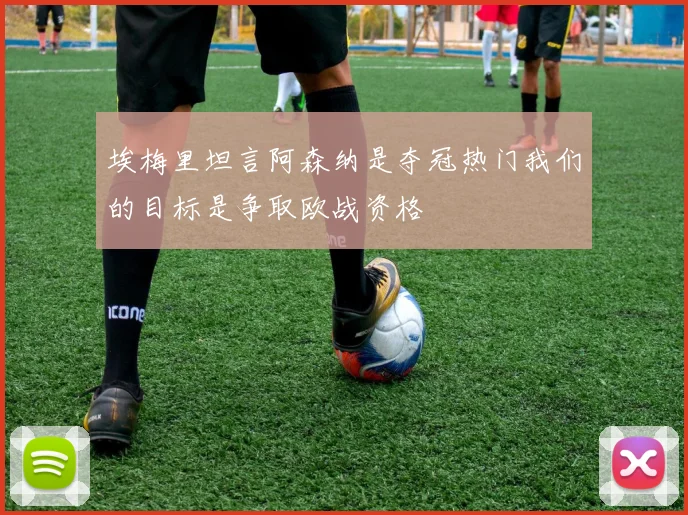 埃梅里坦言阿森纳是夺冠热门我们的目标是争取欧战资格