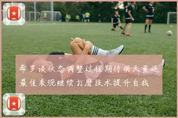 希罗谈状态调整过程期待明天重返最佳表现继续打磨技术提升自我