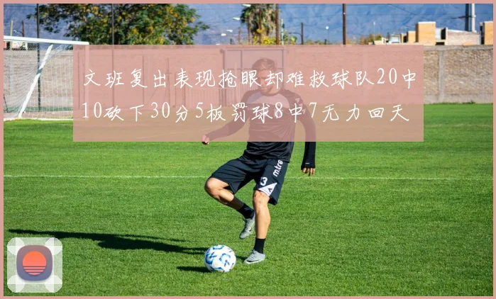文班复出表现抢眼却难救球队20中10砍下30分5板罚球8中7无力回天