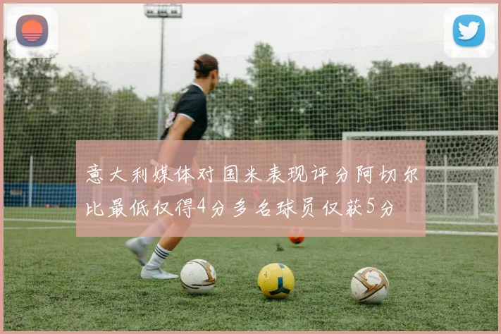意大利媒体对国米表现评分阿切尔比最低仅得4分多名球员仅获5分