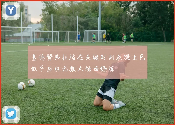 基德赞弗拉格在关键时刻表现出色似乎历经无数大场面锤炼