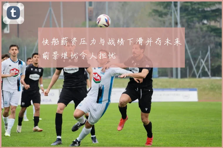 快船薪资压力与战绩下滑并存未来前景堪忧令人担忧