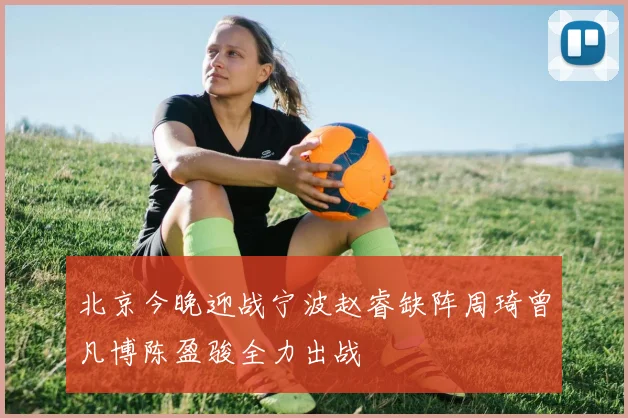 北京今晚迎战宁波赵睿缺阵周琦曾凡博陈盈骏全力出战
