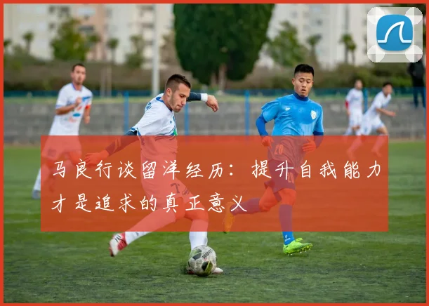 马良行谈留洋经历：提升自我能力才是追求的真正意义