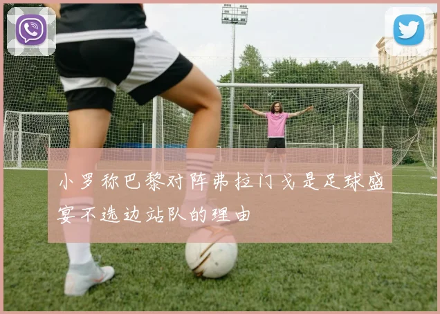 小罗称巴黎对阵弗拉门戈是足球盛宴不选边站队的理由