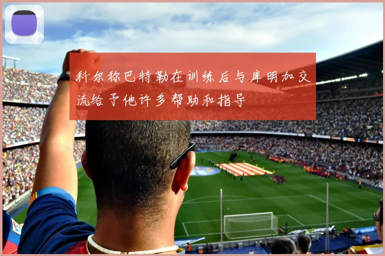 科尔称巴特勒在训练后与库明加交流给予他许多帮助和指导