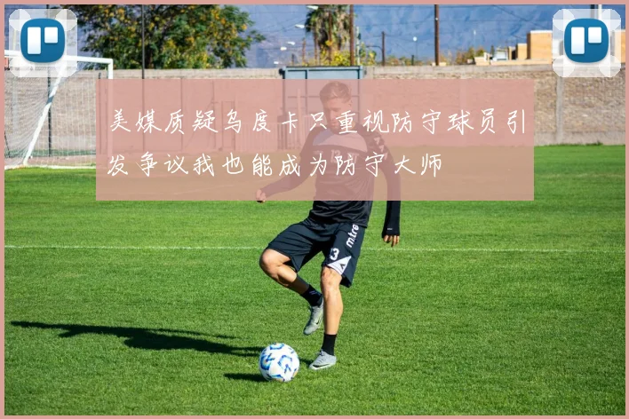 美媒质疑乌度卡只重视防守球员引发争议我也能成为防守大师