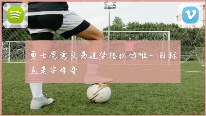 勇士愿意交易追梦格林的唯一目标竟是字母哥