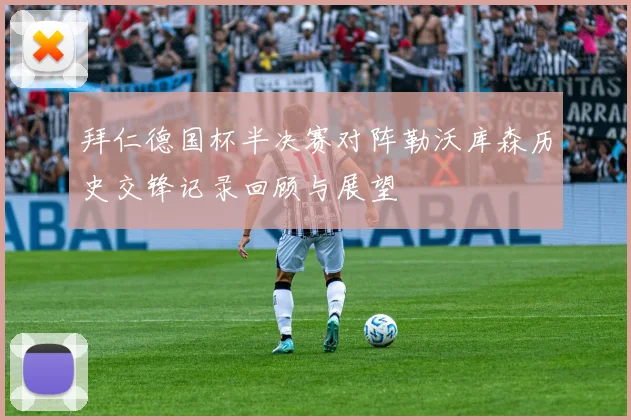 拜仁德国杯半决赛对阵勒沃库森历史交锋记录回顾与展望
