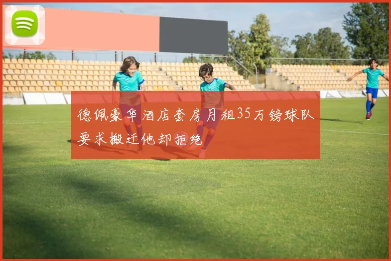 德佩豪华酒店套房月租35万镑球队要求搬迁他却拒绝