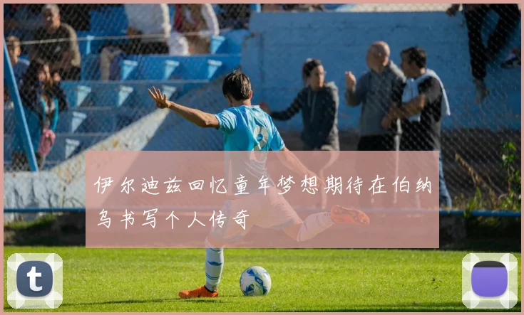 伊尔迪兹回忆童年梦想期待在伯纳乌书写个人传奇