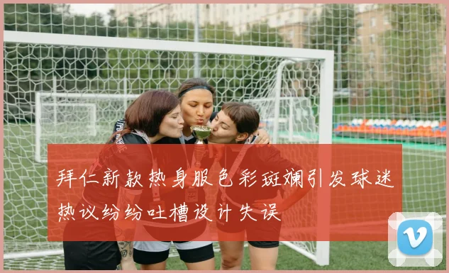 拜仁新款热身服色彩斑斓引发球迷热议纷纷吐槽设计失误