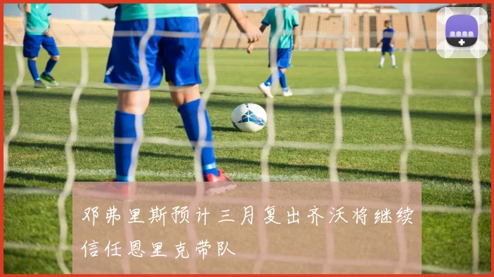 邓弗里斯预计三月复出齐沃将继续信任恩里克带队