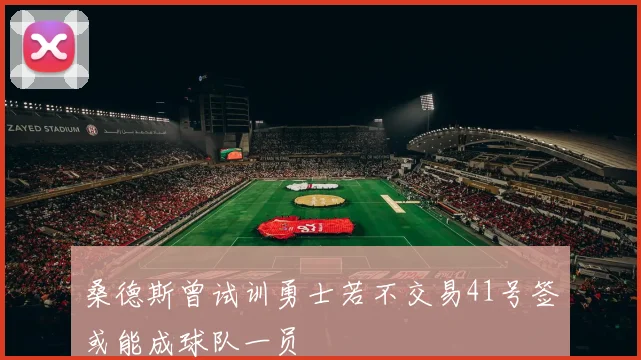 桑德斯曾试训勇士若不交易41号签或能成球队一员