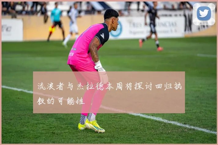 流浪者与杰拉德本周将探讨回归执教的可能性