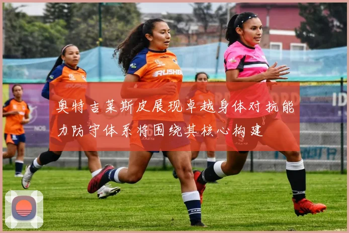 奥特吉莱斯皮展现卓越身体对抗能力防守体系将围绕其核心构建