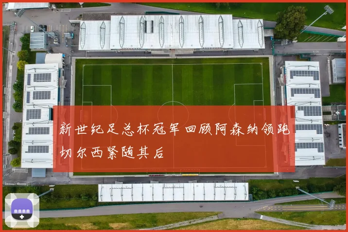 新世纪足总杯冠军回顾阿森纳领跑切尔西紧随其后