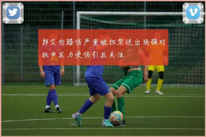 郭艾伦膝伤严重被担架送出场强对抗中发力受伤引发关注