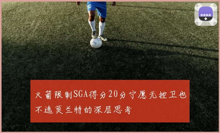 火箭限制SGA得分20分宁愿无控卫也不选莫兰特的深层思考