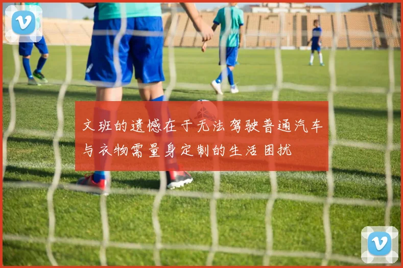 文班的遗憾在于无法驾驶普通汽车与衣物需量身定制的生活困扰