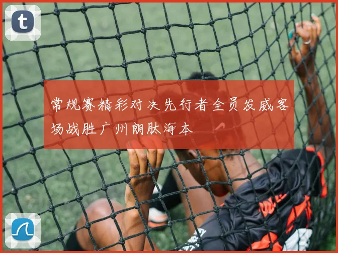 常规赛精彩对决先行者全员发威客场战胜广州朗肽海本