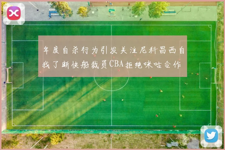 年度自杀行为引发关注尼科昌西自我了断快船裁员CBA拒绝咪咕合作