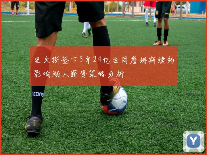 里夫斯签下5年24亿合同詹姆斯续约影响湖人薪资策略分析