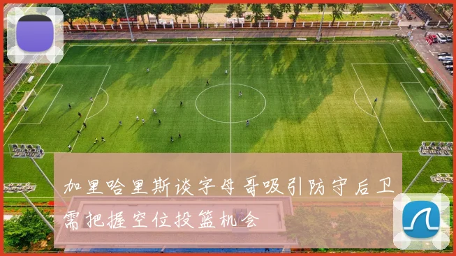 加里哈里斯谈字母哥吸引防守后卫需把握空位投篮机会