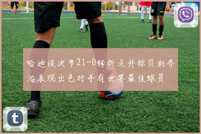 哈迪谈次节21-0转折点并称贝利乔治表现出色对手有世界最佳球员