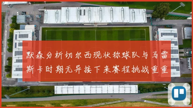 默森分析切尔西现状称球队与马雷斯卡时期无异接下来赛程挑战重重