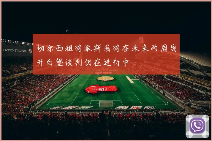 切尔西租将派斯或将在未来两周离开白堡谈判仍在进行中