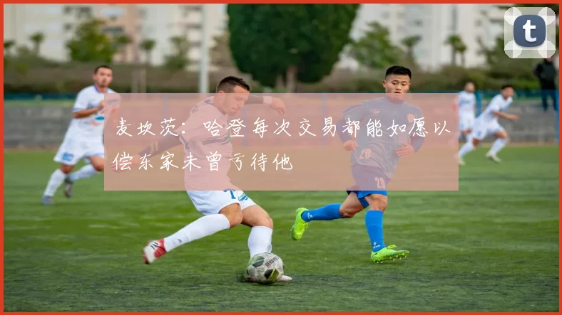 麦坎茨：哈登每次交易都能如愿以偿东家未曾亏待他