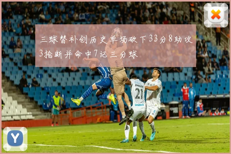 三球替补创历史单场砍下33分8助攻3抢断并命中7记三分球