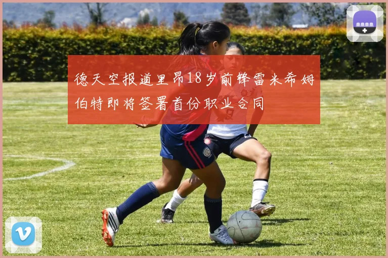 德天空报道里昂18岁前锋雷米希姆伯特即将签署首份职业合同