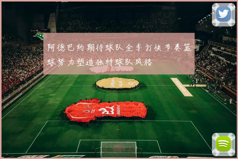 阿德巴约期待球队全季打快节奏篮球努力塑造独特球队风格